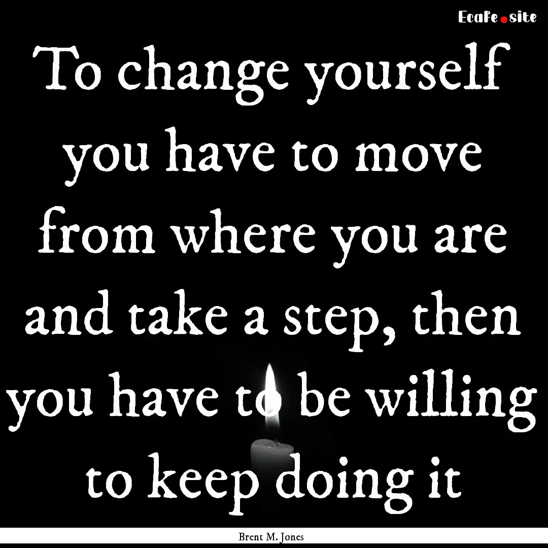 To change yourself you have to move from.... : Quote by Brent M. Jones