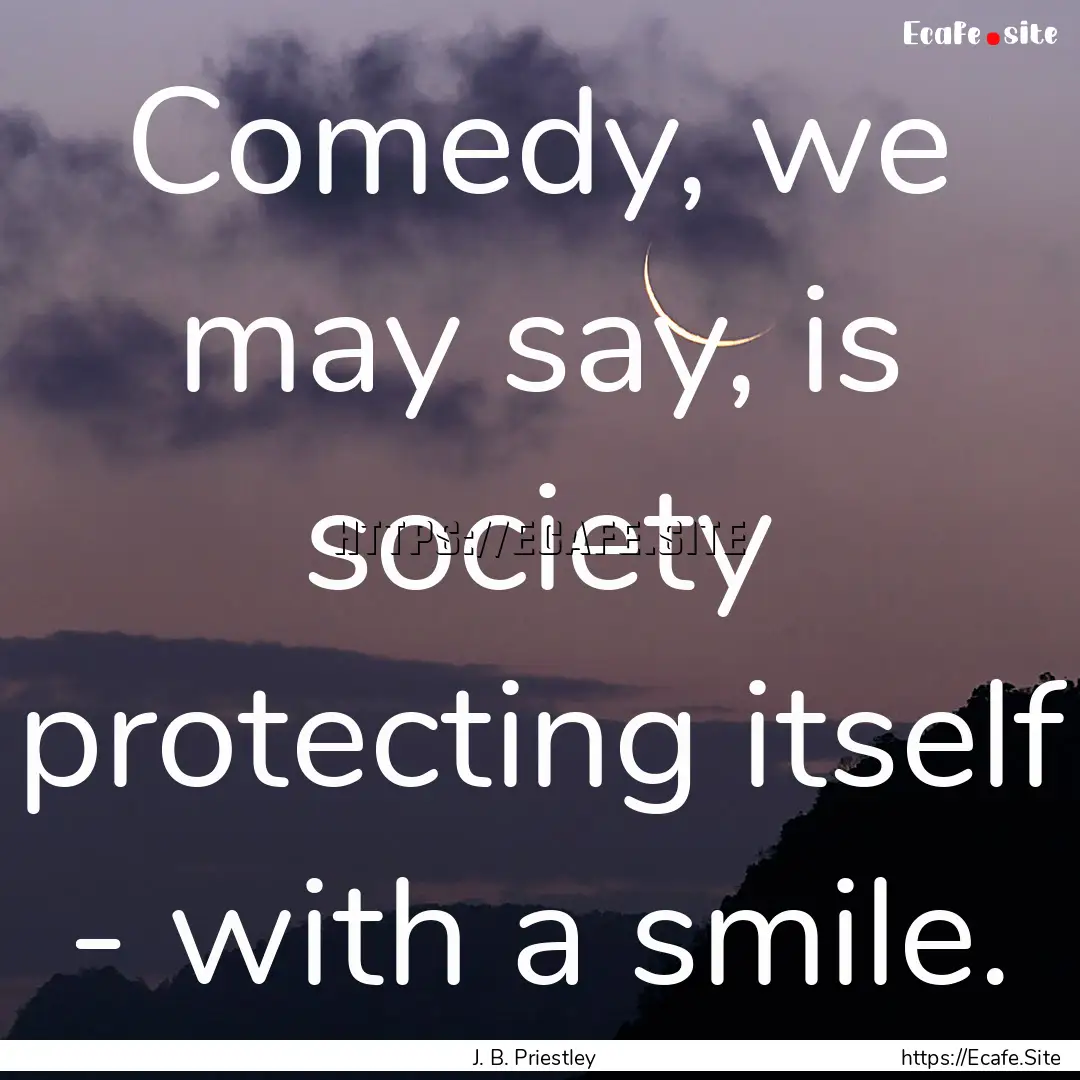 Comedy, we may say, is society protecting.... : Quote by J. B. Priestley