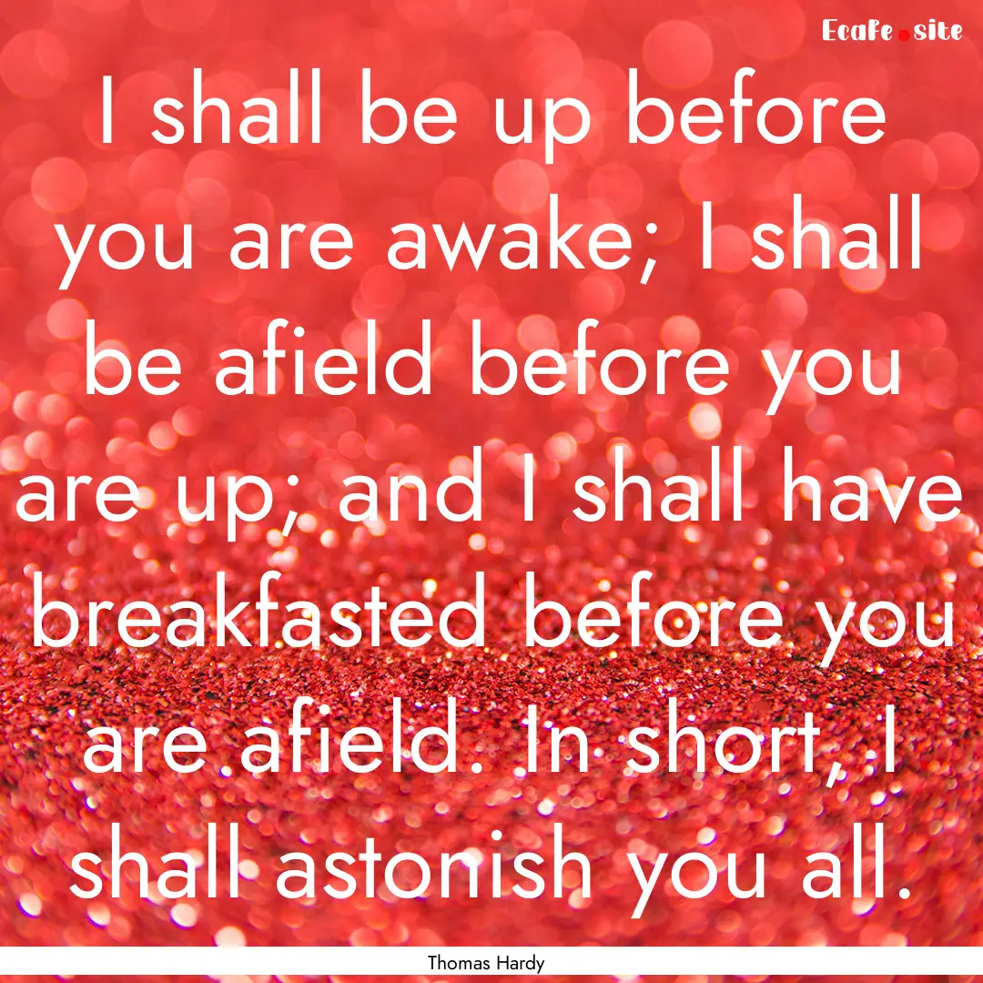 I shall be up before you are awake; I shall.... : Quote by Thomas Hardy