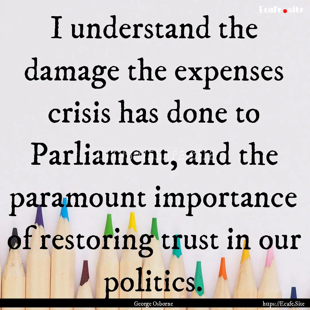 I understand the damage the expenses crisis.... : Quote by George Osborne