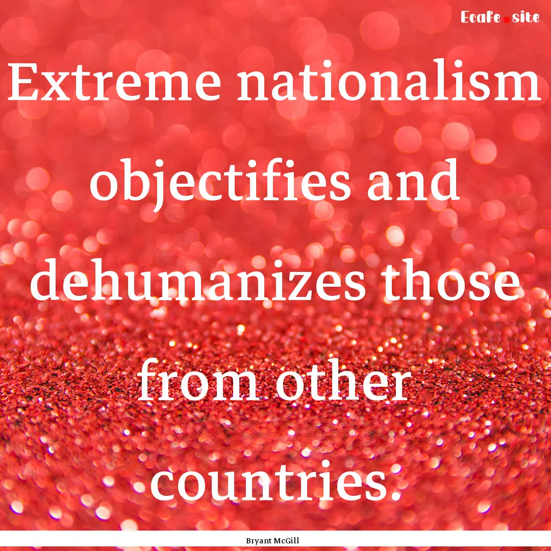 Extreme nationalism objectifies and dehumanizes.... : Quote by Bryant McGill