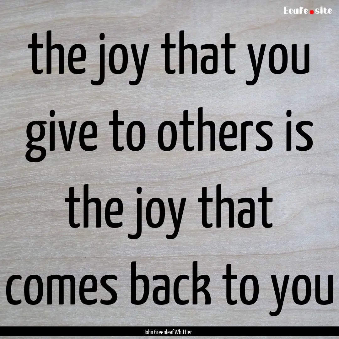 the joy that you give to others is the joy.... : Quote by John Greenleaf Whittier