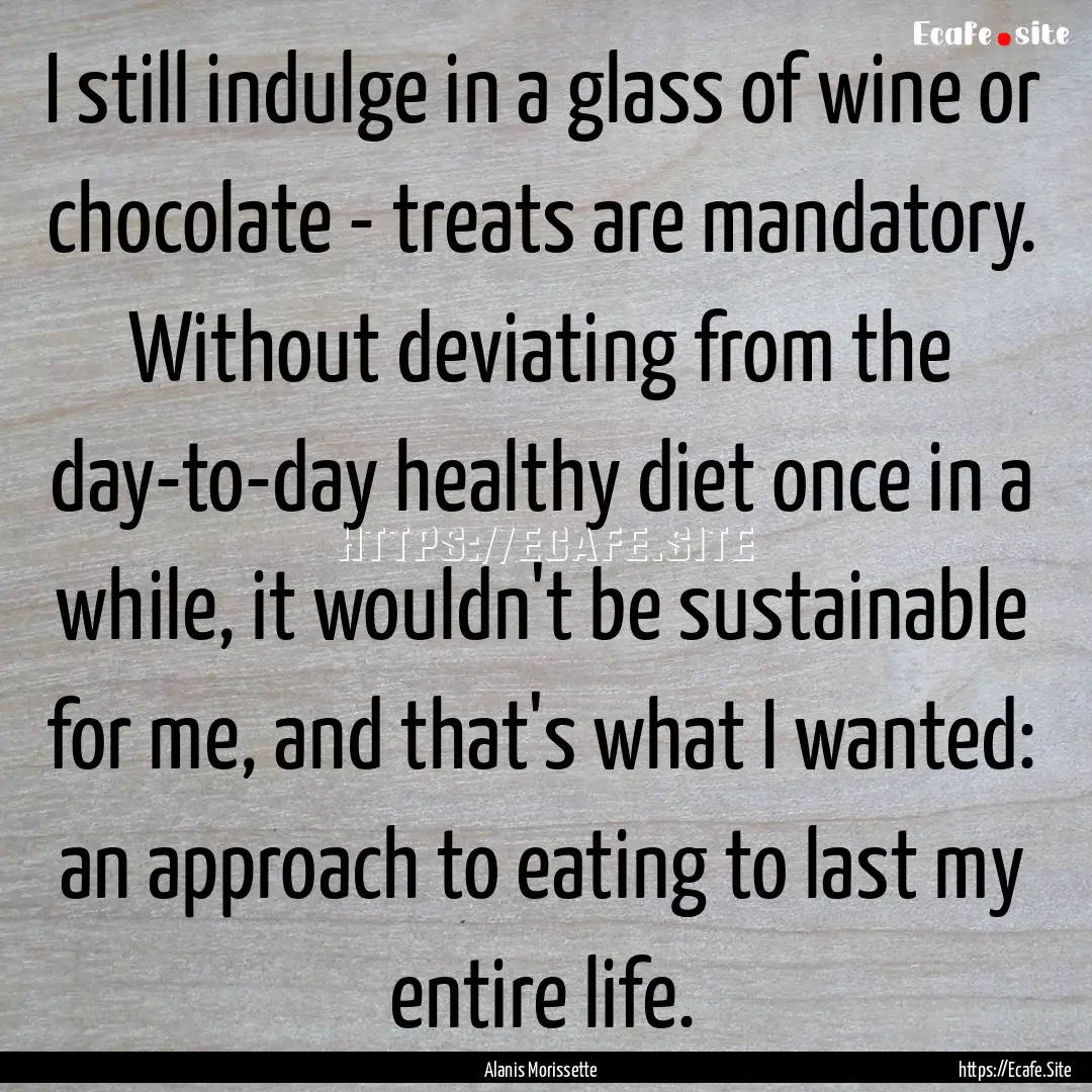 I still indulge in a glass of wine or chocolate.... : Quote by Alanis Morissette