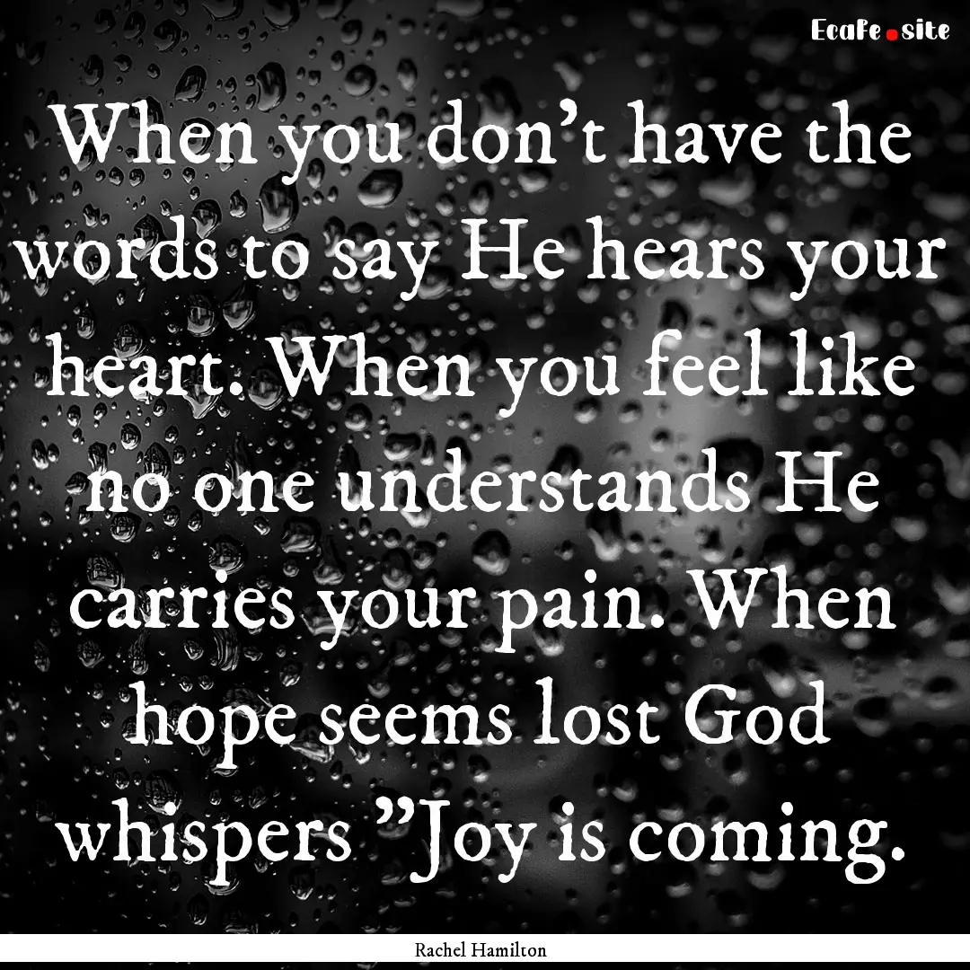 When you don't have the words to say He hears.... : Quote by Rachel Hamilton