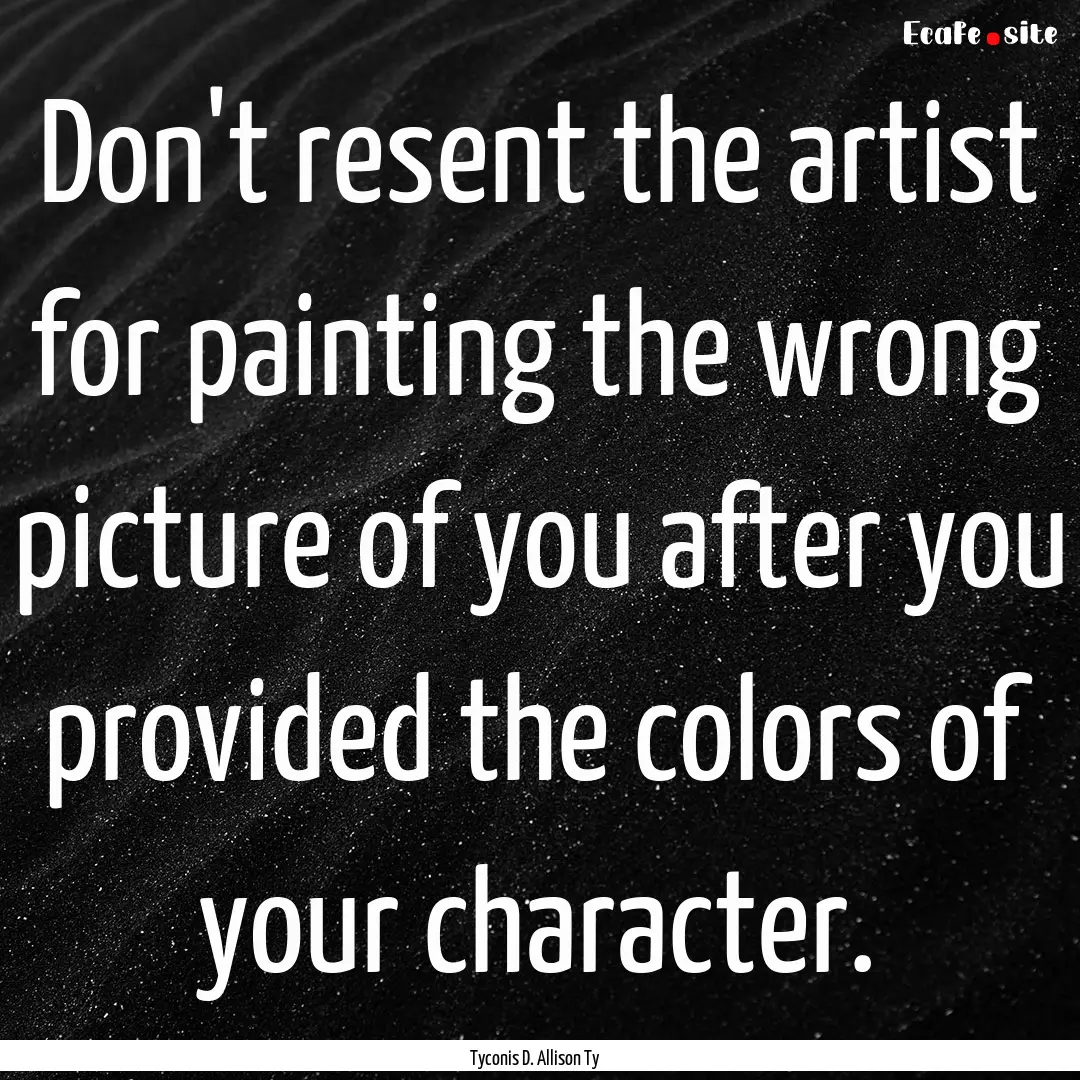 Don't resent the artist for painting the.... : Quote by Tyconis D. Allison Ty