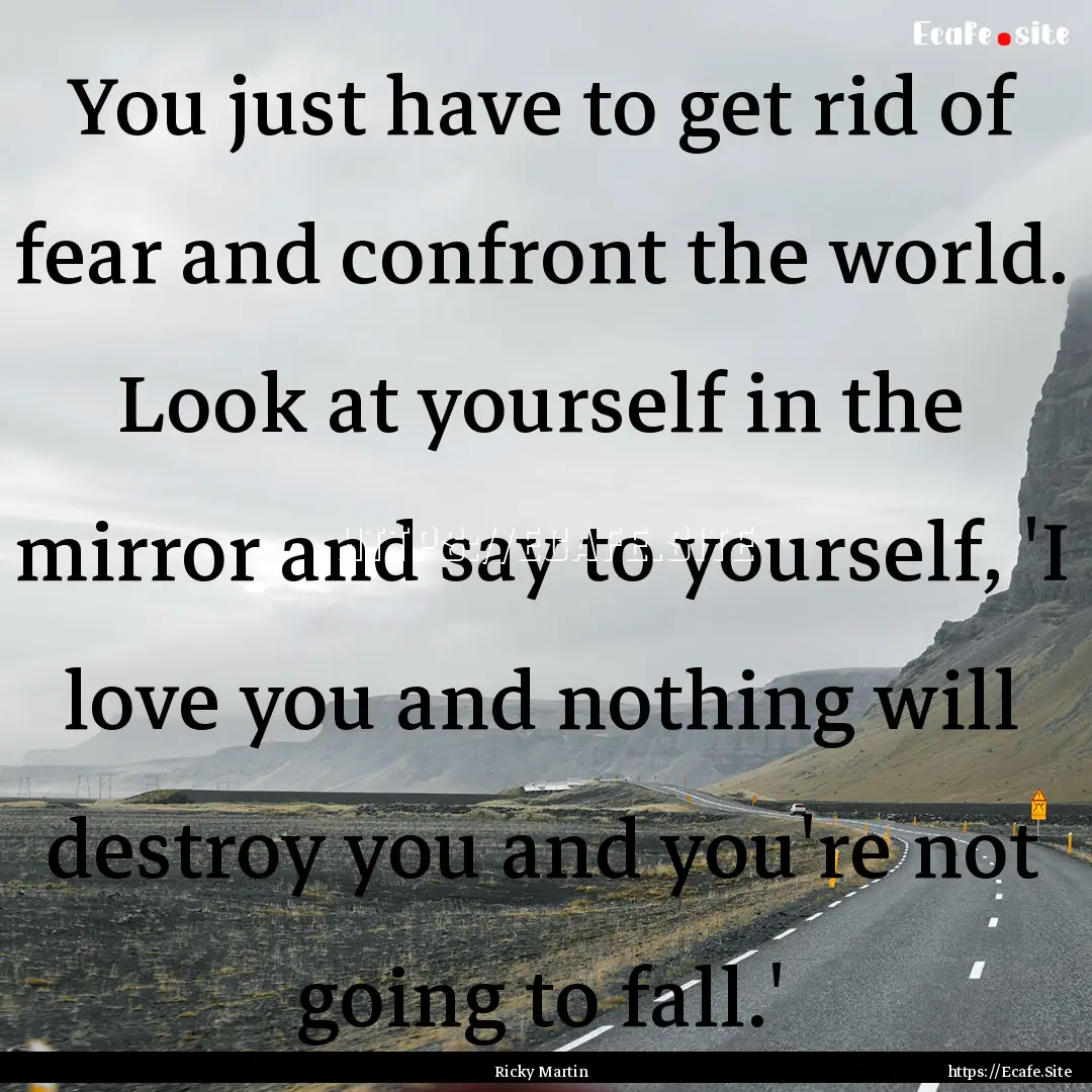 You just have to get rid of fear and confront.... : Quote by Ricky Martin