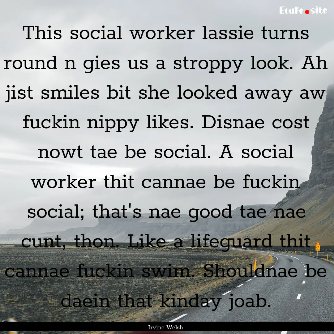 This social worker lassie turns round n gies.... : Quote by Irvine Welsh