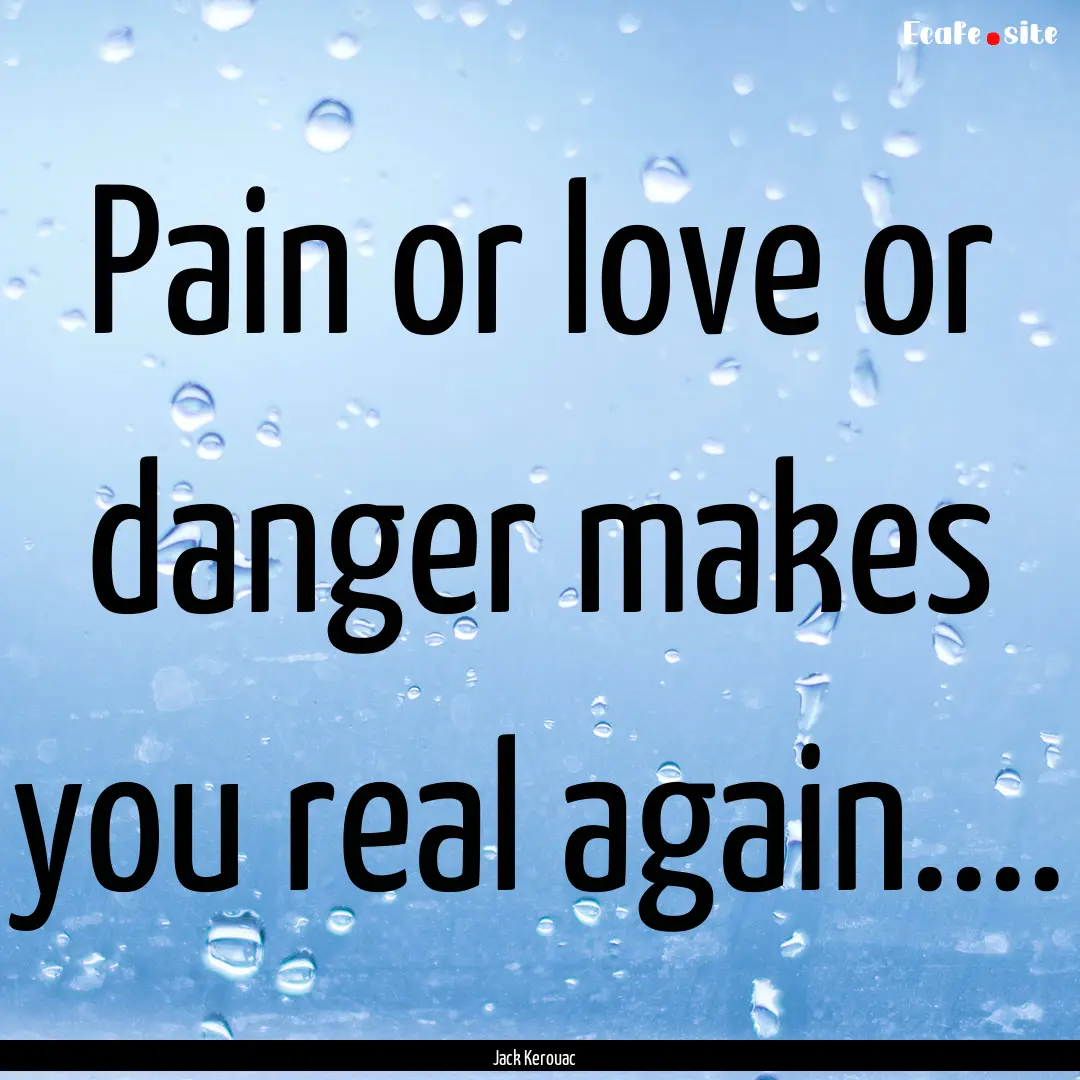 Pain or love or danger makes you real again........ : Quote by Jack Kerouac