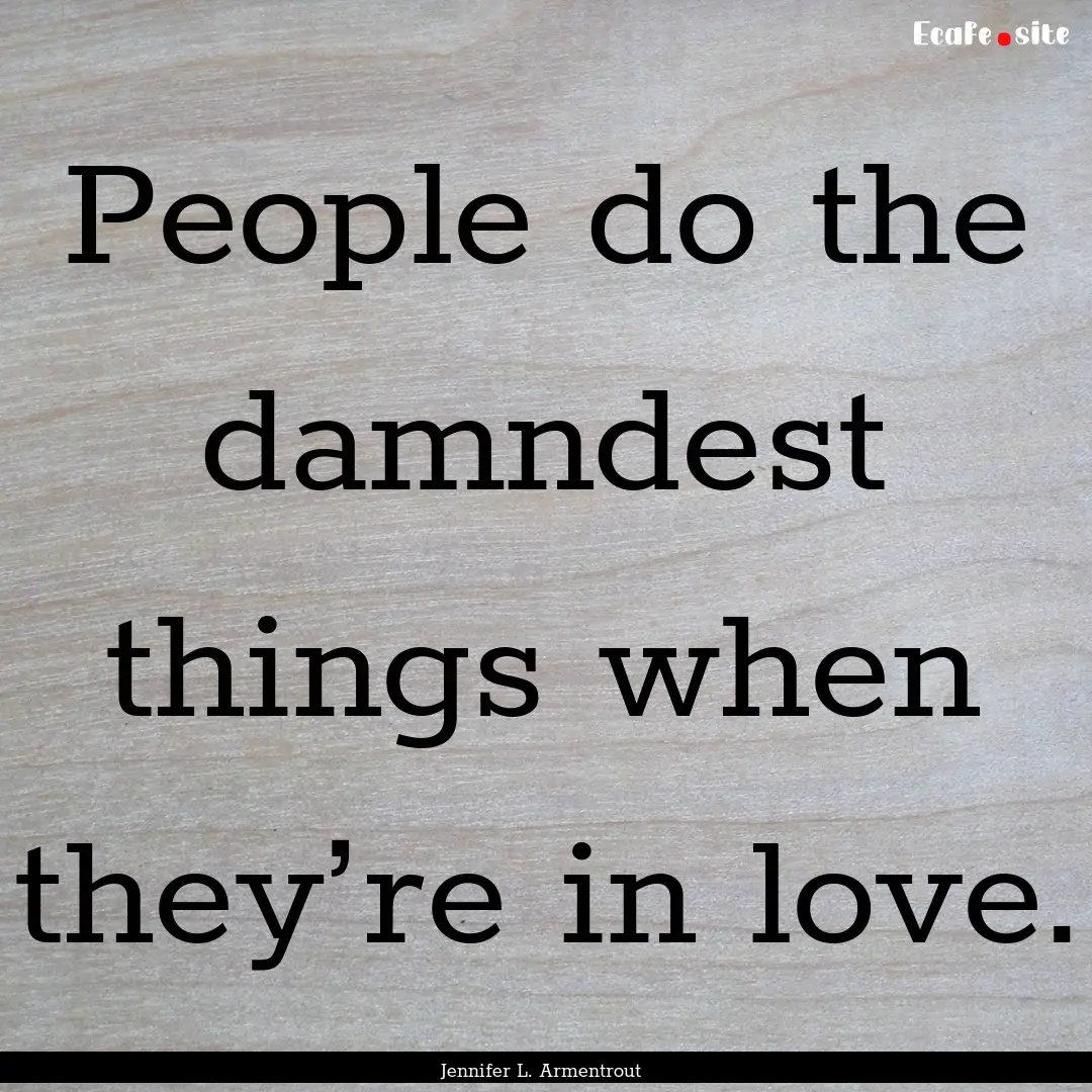 People do the damndest things when they’re.... : Quote by Jennifer L. Armentrout