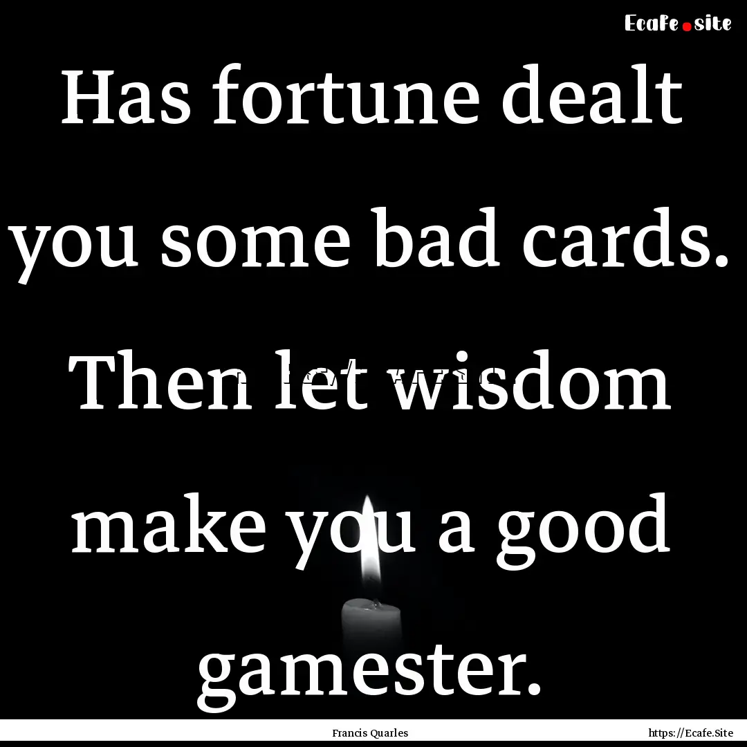 Has fortune dealt you some bad cards. Then.... : Quote by Francis Quarles