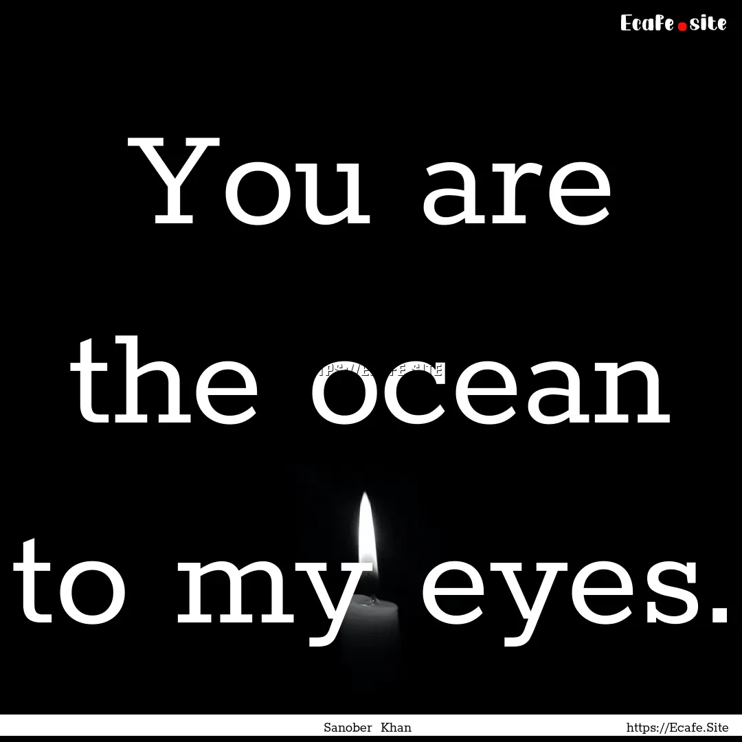 You are the ocean to my eyes. : Quote by Sanober Khan