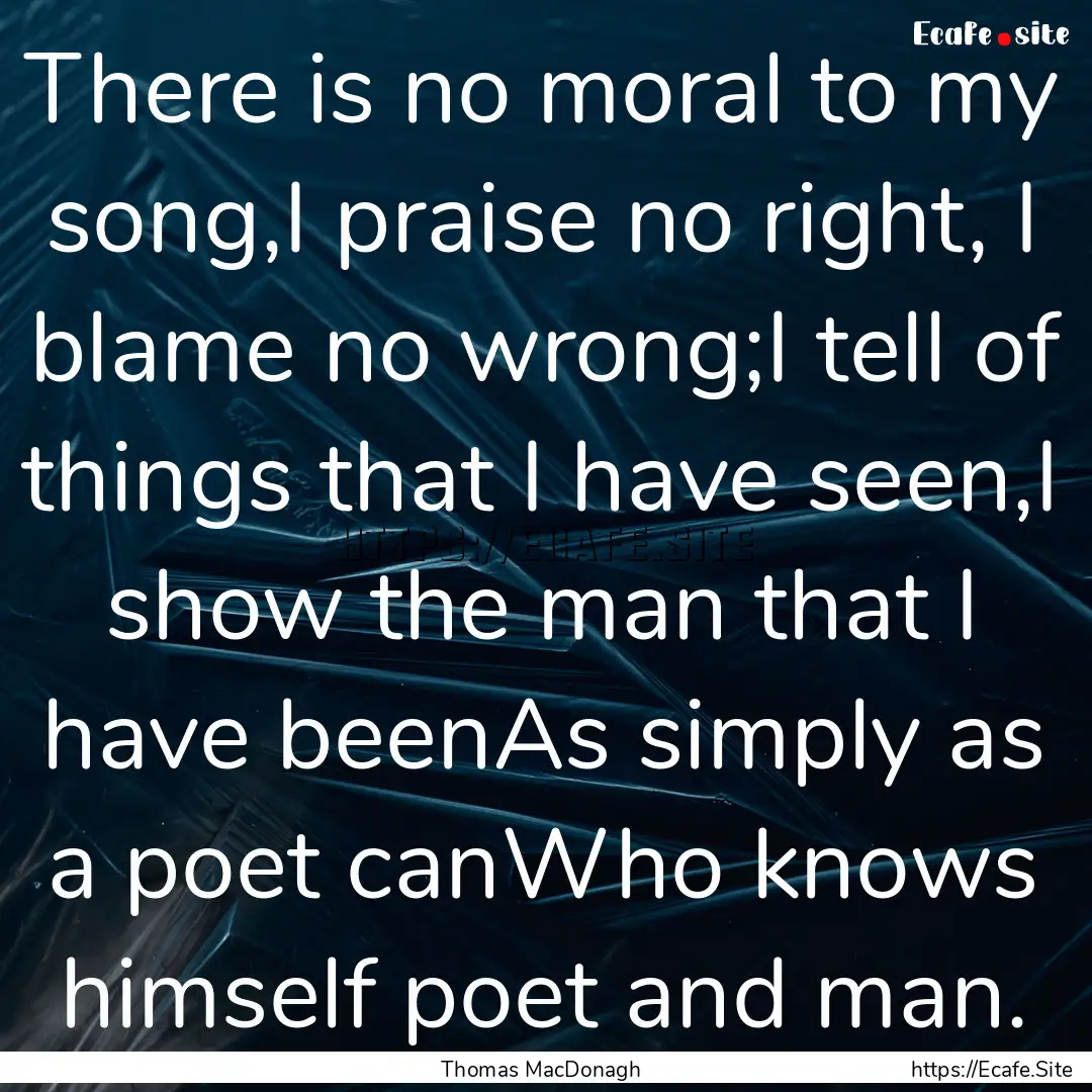 There is no moral to my song,I praise no.... : Quote by Thomas MacDonagh