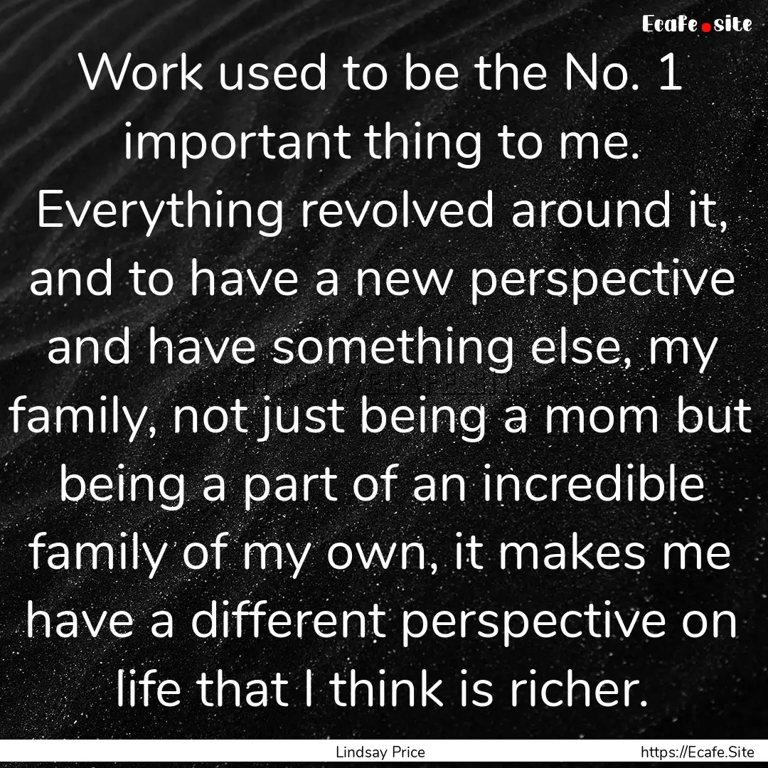 Work used to be the No. 1 important thing.... : Quote by Lindsay Price