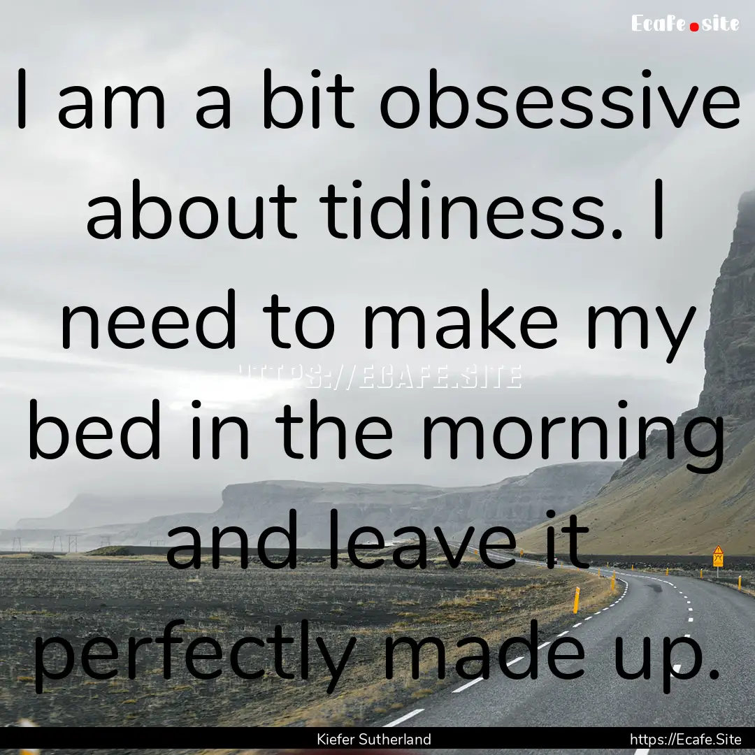 I am a bit obsessive about tidiness. I need.... : Quote by Kiefer Sutherland