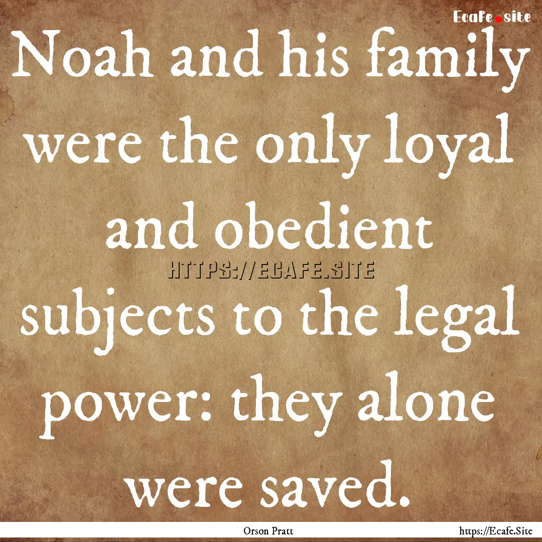 Noah and his family were the only loyal and.... : Quote by Orson Pratt