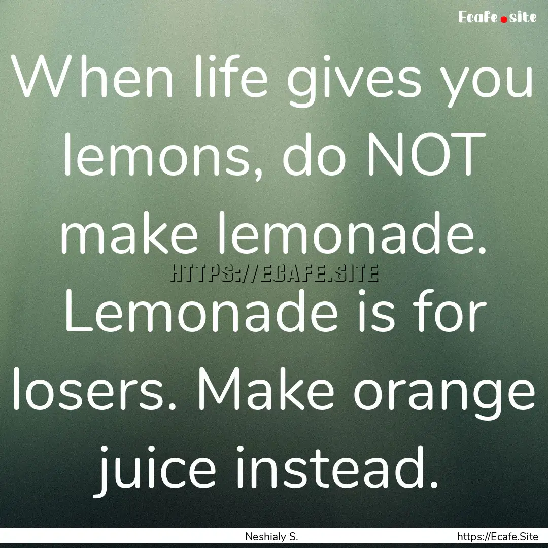 When life gives you lemons, do NOT make lemonade..... : Quote by Neshialy S.