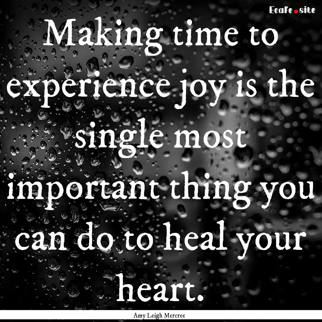 Making time to experience joy is the single.... : Quote by Amy Leigh Mercree