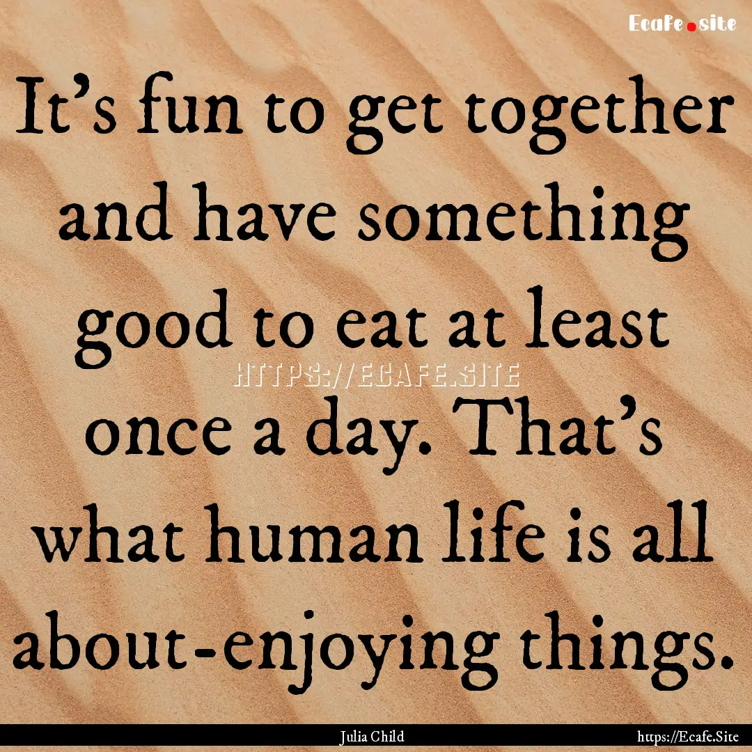 It's fun to get together and have something.... : Quote by Julia Child