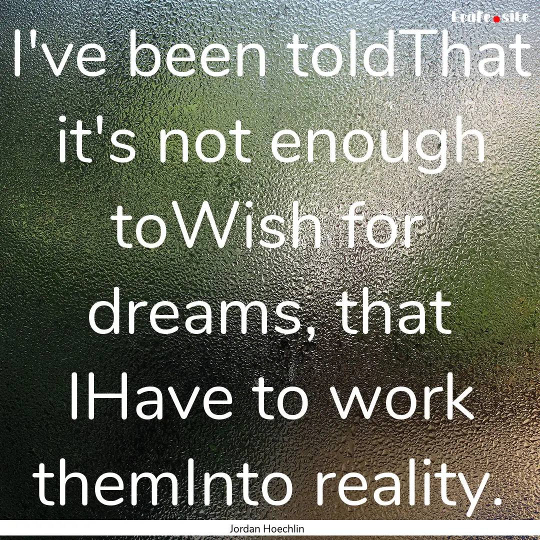 I've been toldThat it's not enough toWish.... : Quote by Jordan Hoechlin