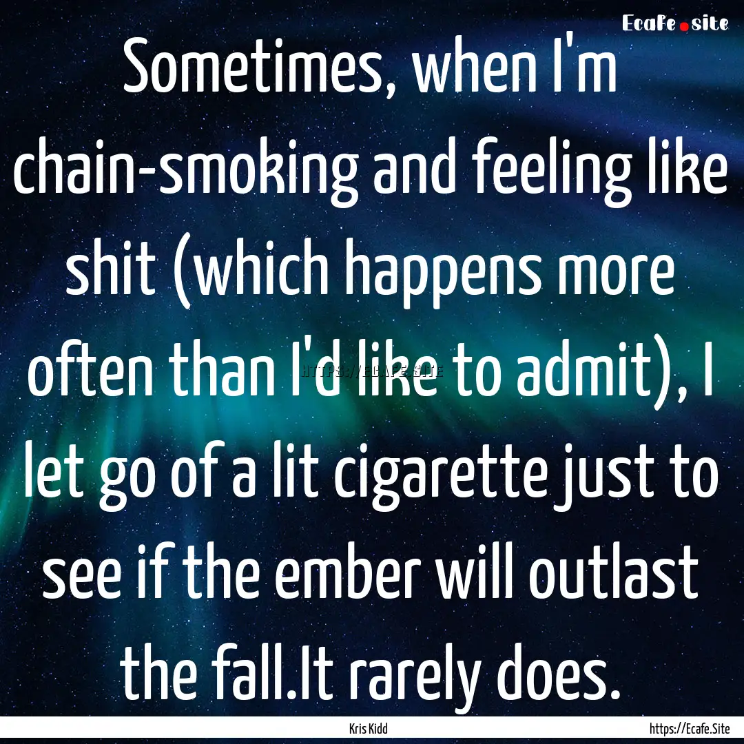 Sometimes, when I'm chain-smoking and feeling.... : Quote by Kris Kidd