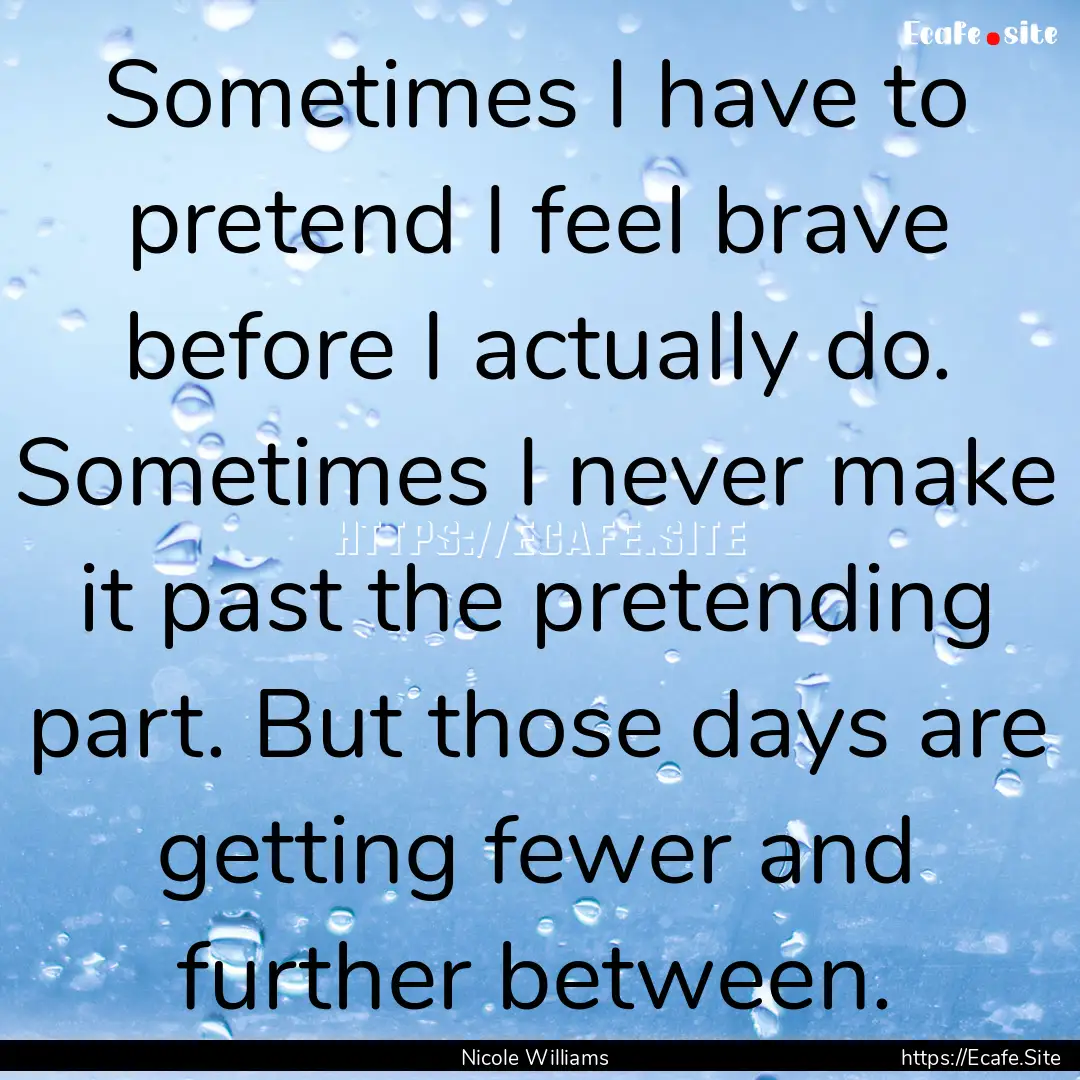 Sometimes I have to pretend I feel brave.... : Quote by Nicole Williams