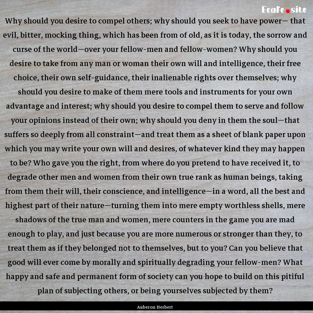 Why should you desire to compel others; why.... : Quote by Auberon Herbert