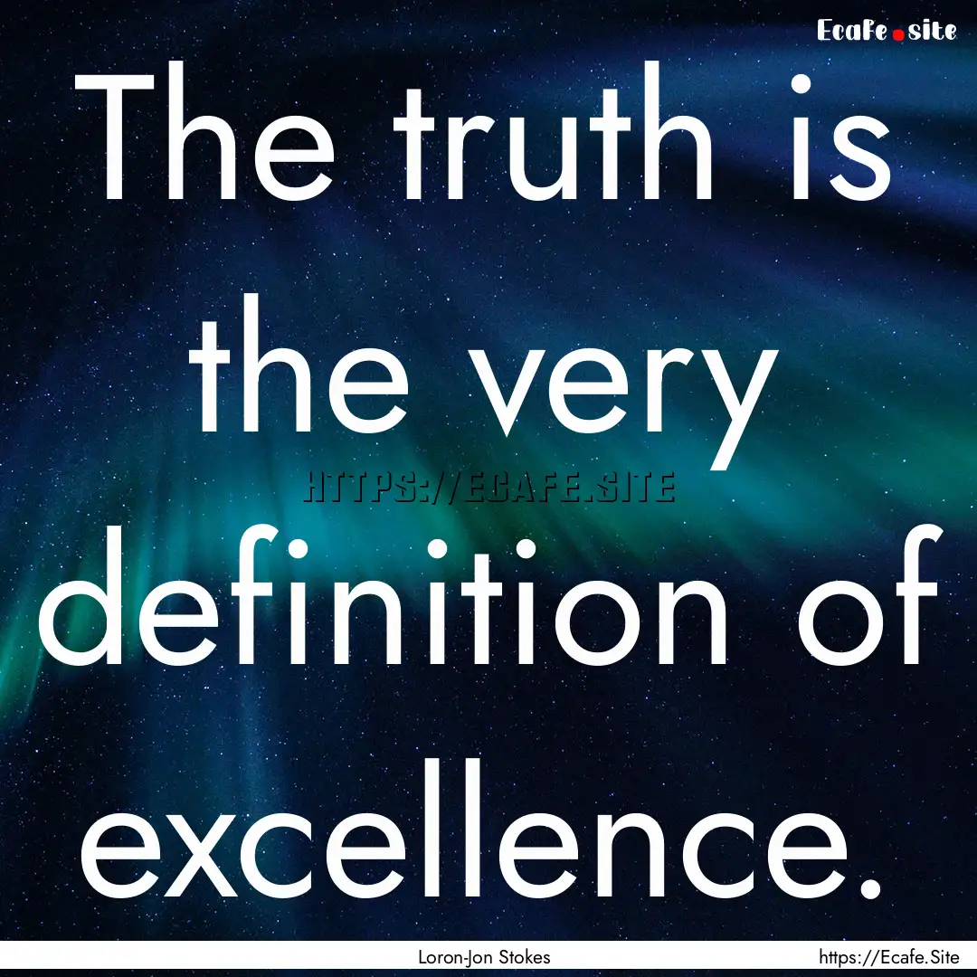 The truth is the very definition of excellence..... : Quote by Loron-Jon Stokes