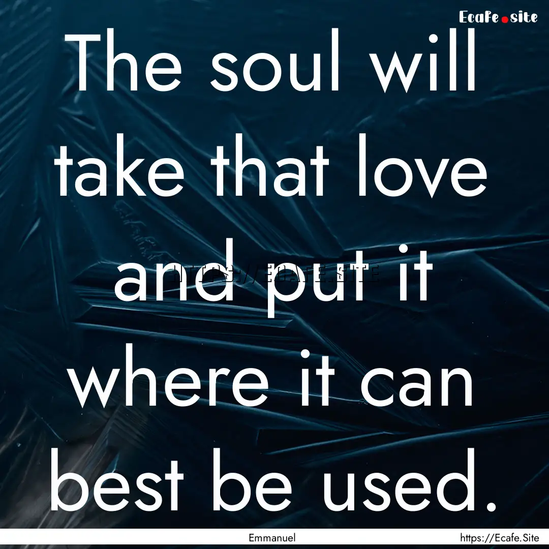 The soul will take that love and put it where.... : Quote by Emmanuel