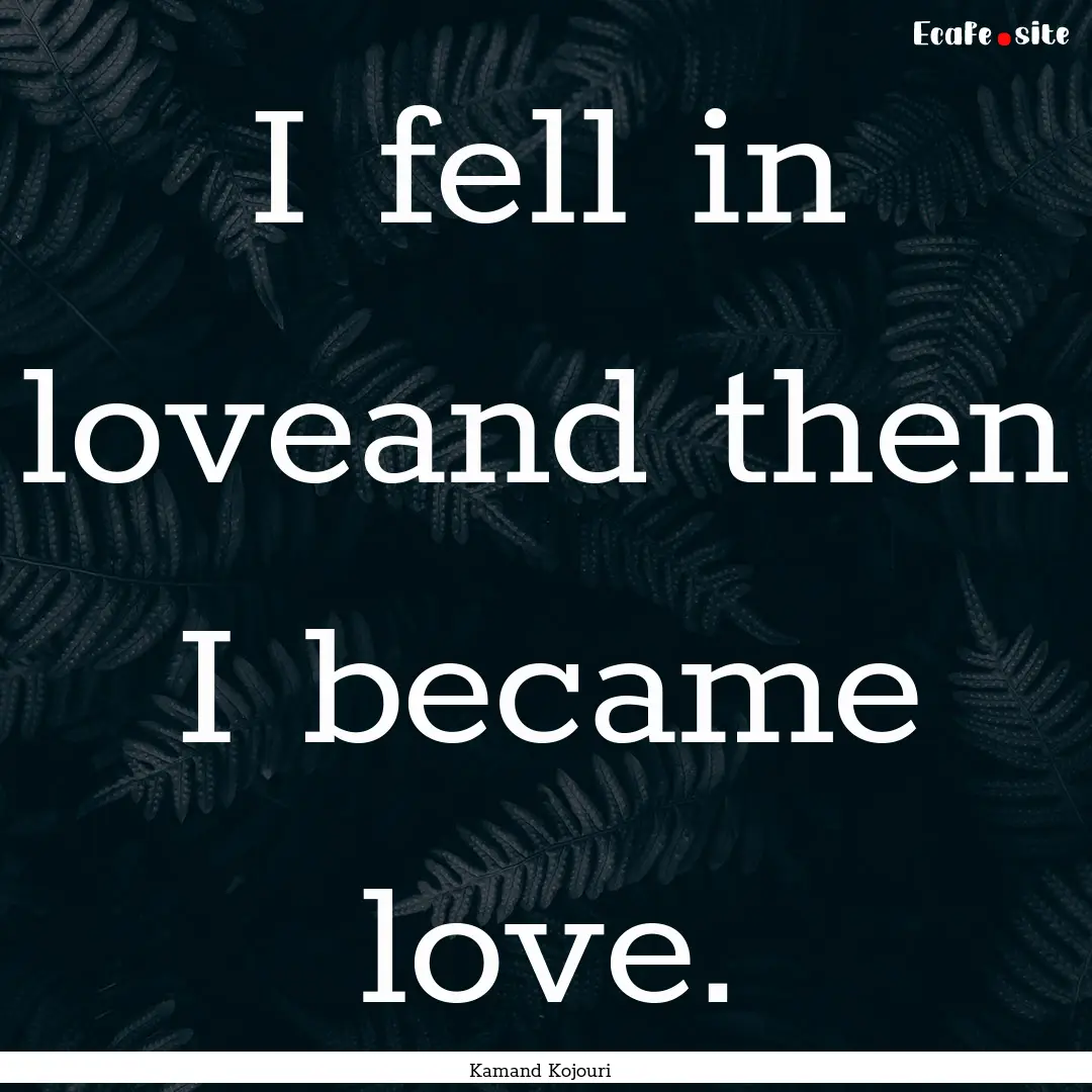 I fell in loveand then I became love. : Quote by Kamand Kojouri