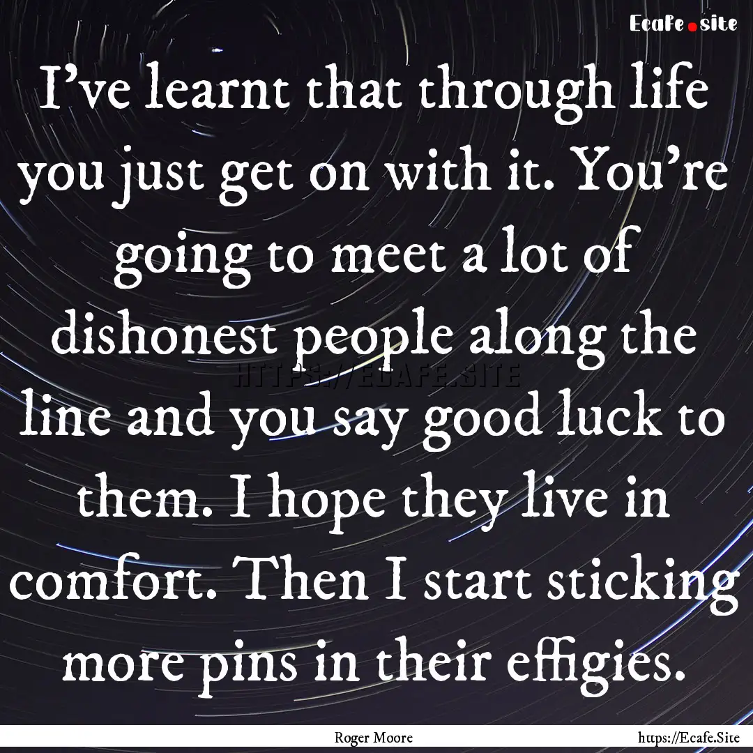 I've learnt that through life you just get.... : Quote by Roger Moore