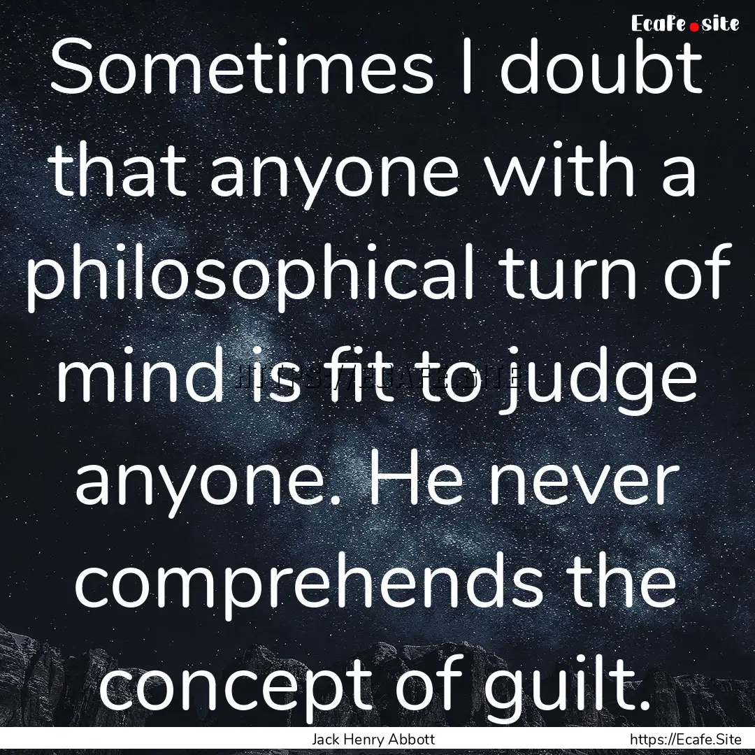 Sometimes I doubt that anyone with a philosophical.... : Quote by Jack Henry Abbott