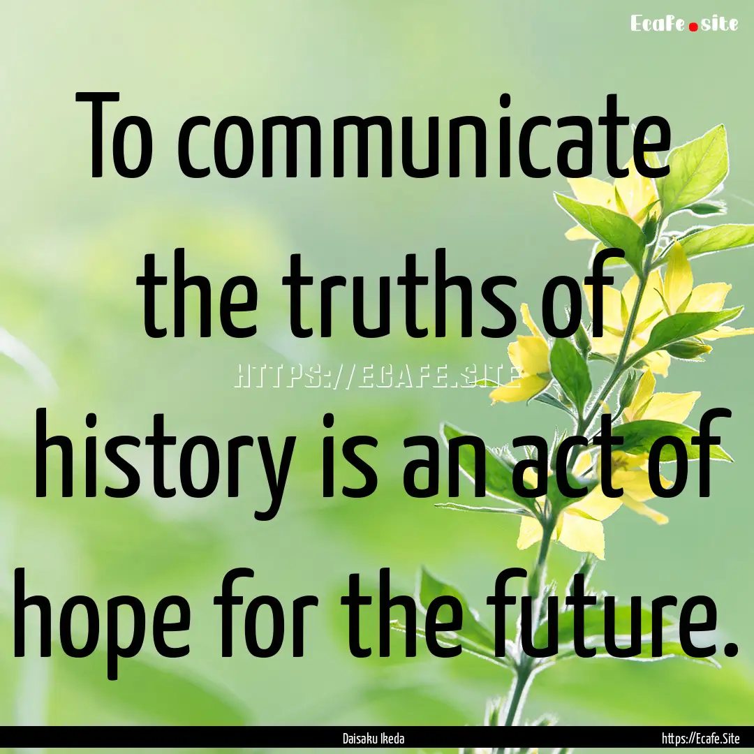 To communicate the truths of history is an.... : Quote by Daisaku Ikeda