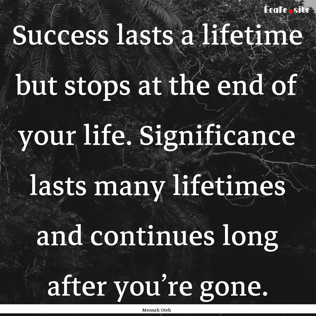 Success lasts a lifetime but stops at the.... : Quote by Mensah Oteh