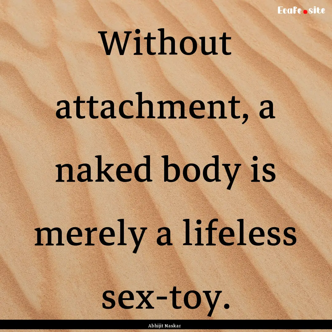 Without attachment, a naked body is merely.... : Quote by Abhijit Naskar