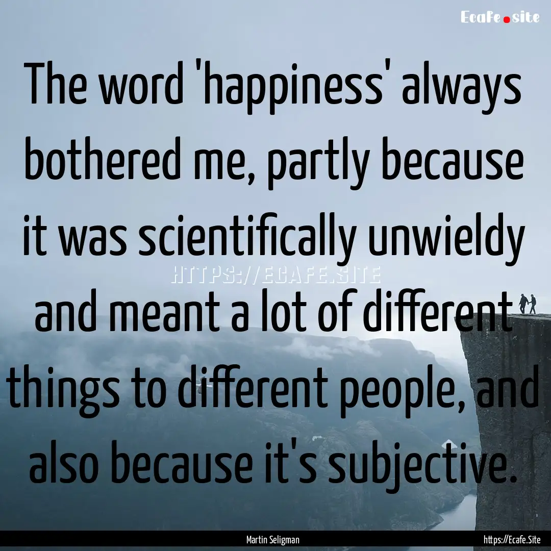 The word 'happiness' always bothered me,.... : Quote by Martin Seligman