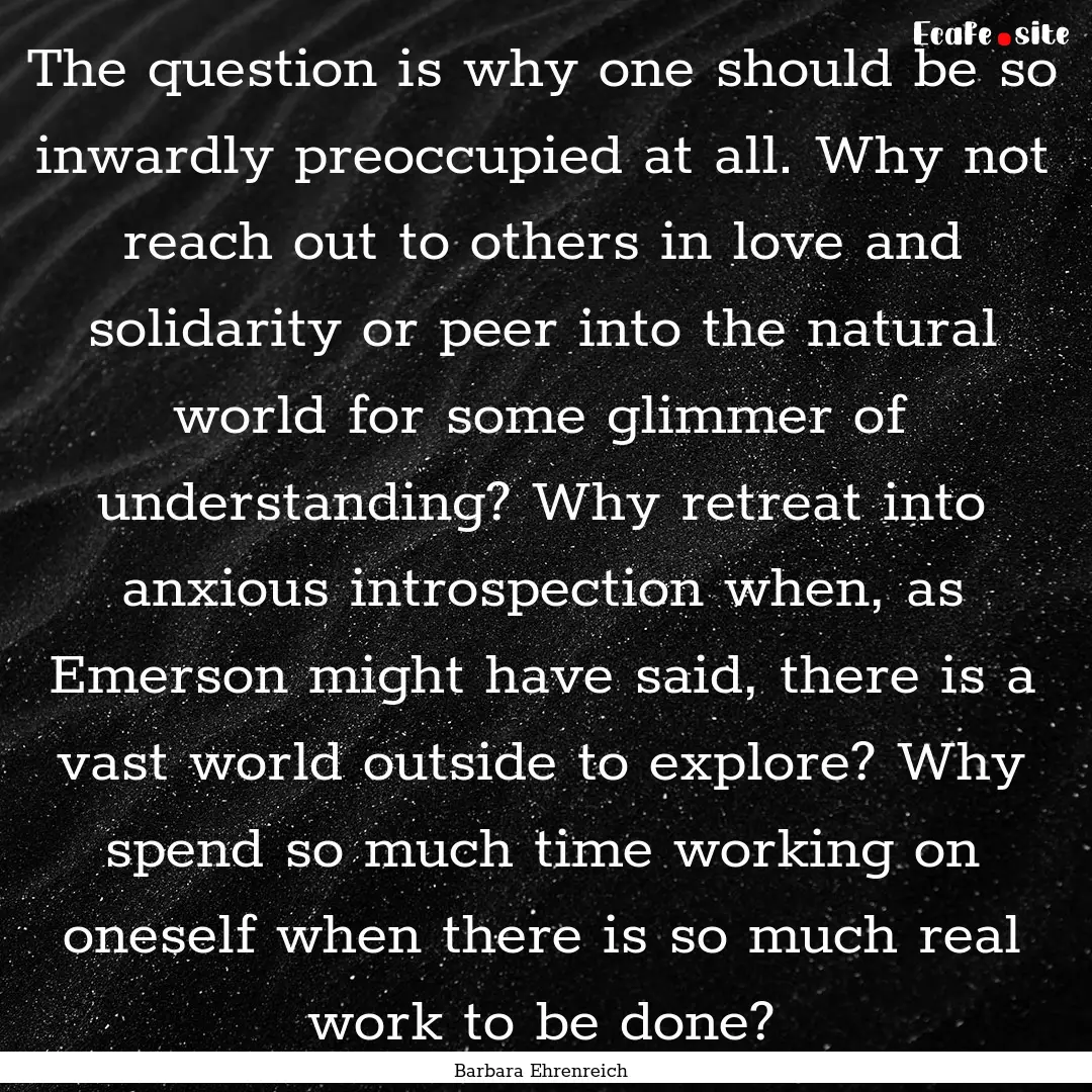 The question is why one should be so inwardly.... : Quote by Barbara Ehrenreich