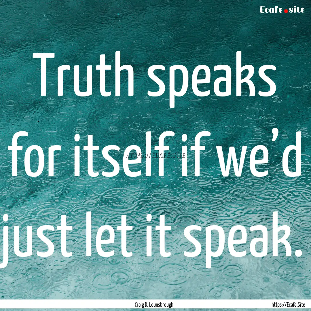 Truth speaks for itself if we’d just let.... : Quote by Craig D. Lounsbrough