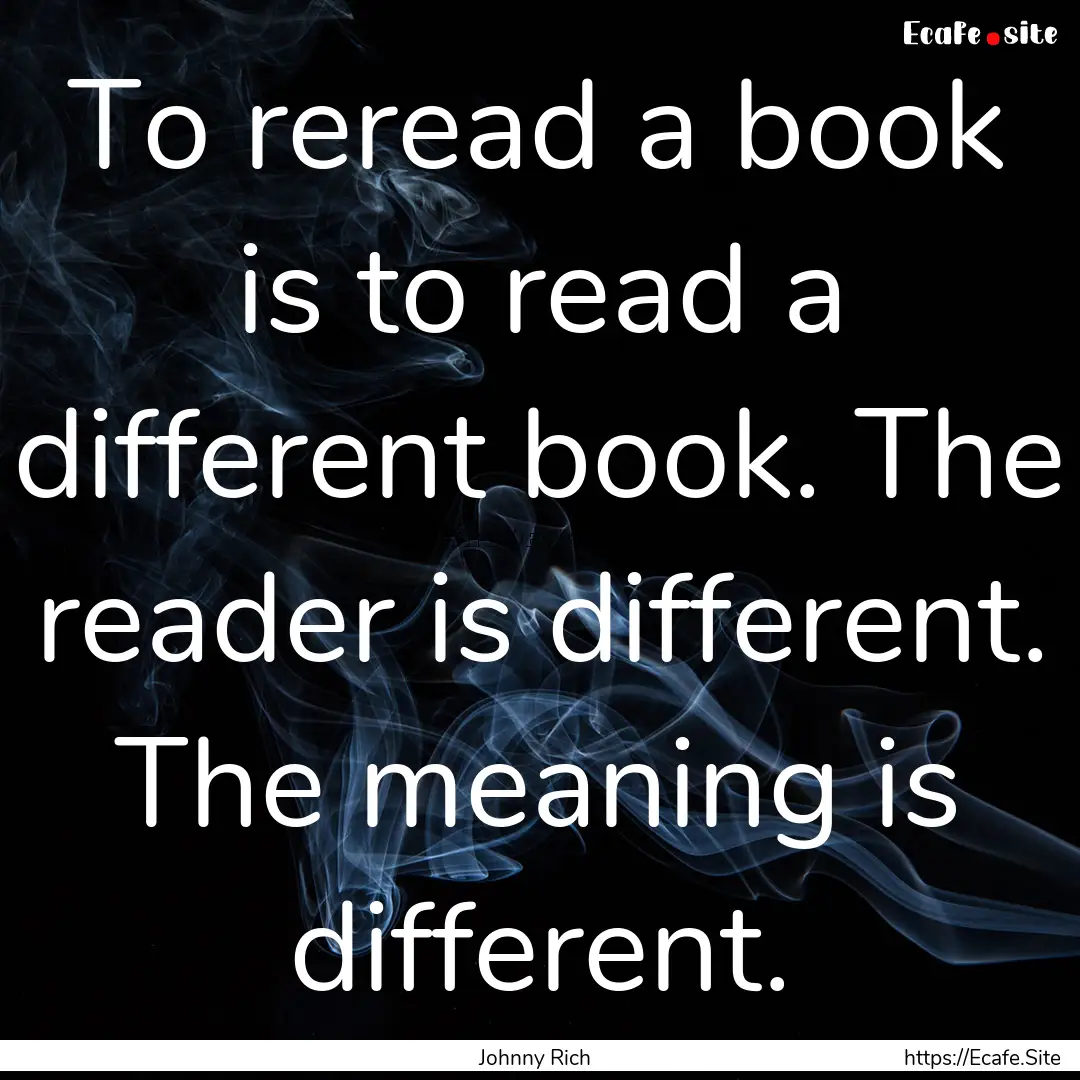 To reread a book is to read a different book..... : Quote by Johnny Rich