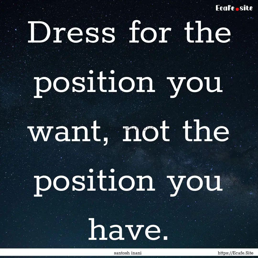 Dress for the position you want, not the.... : Quote by santosh inani