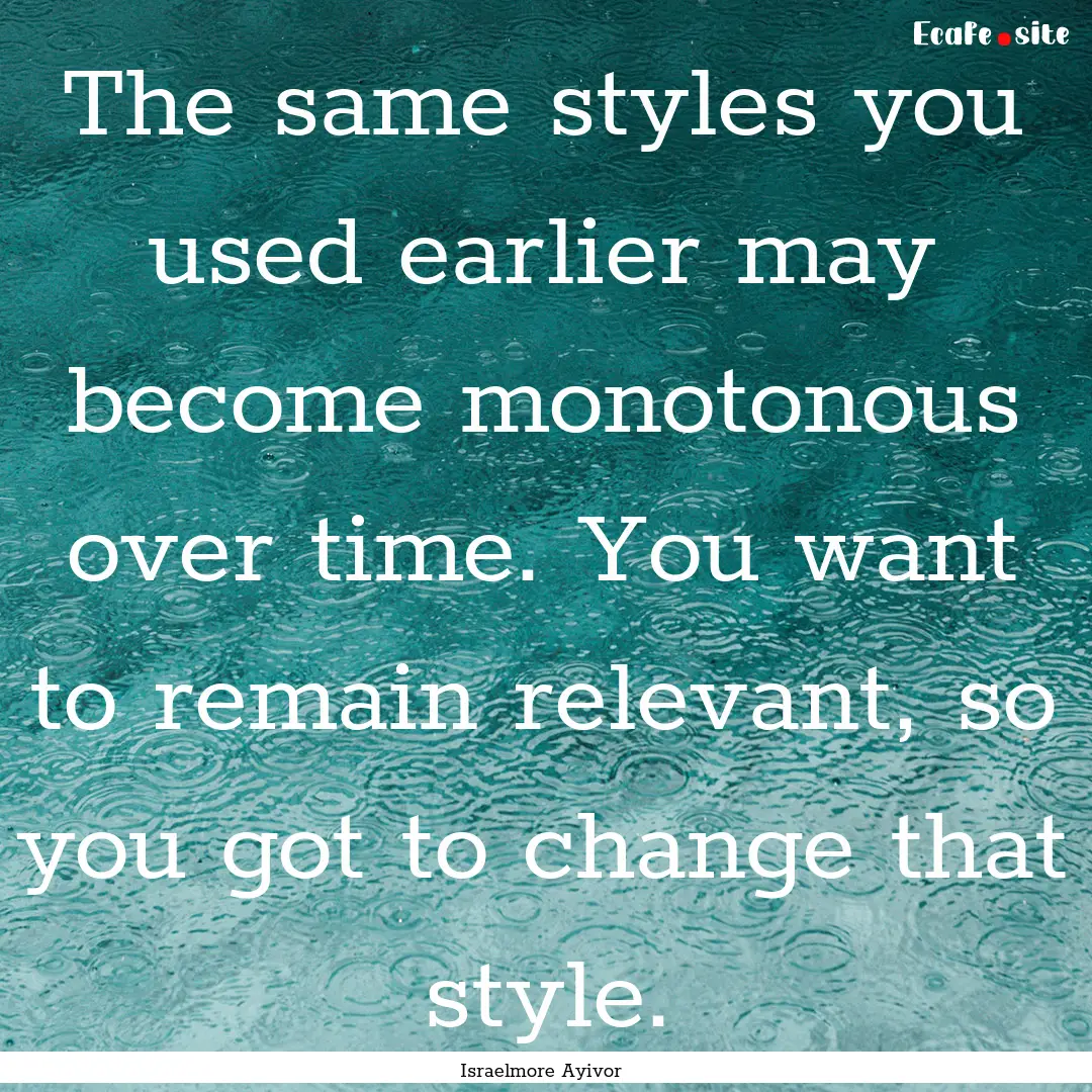 The same styles you used earlier may become.... : Quote by Israelmore Ayivor