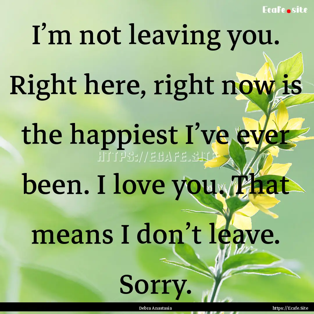 I’m not leaving you. Right here, right.... : Quote by Debra Anastasia