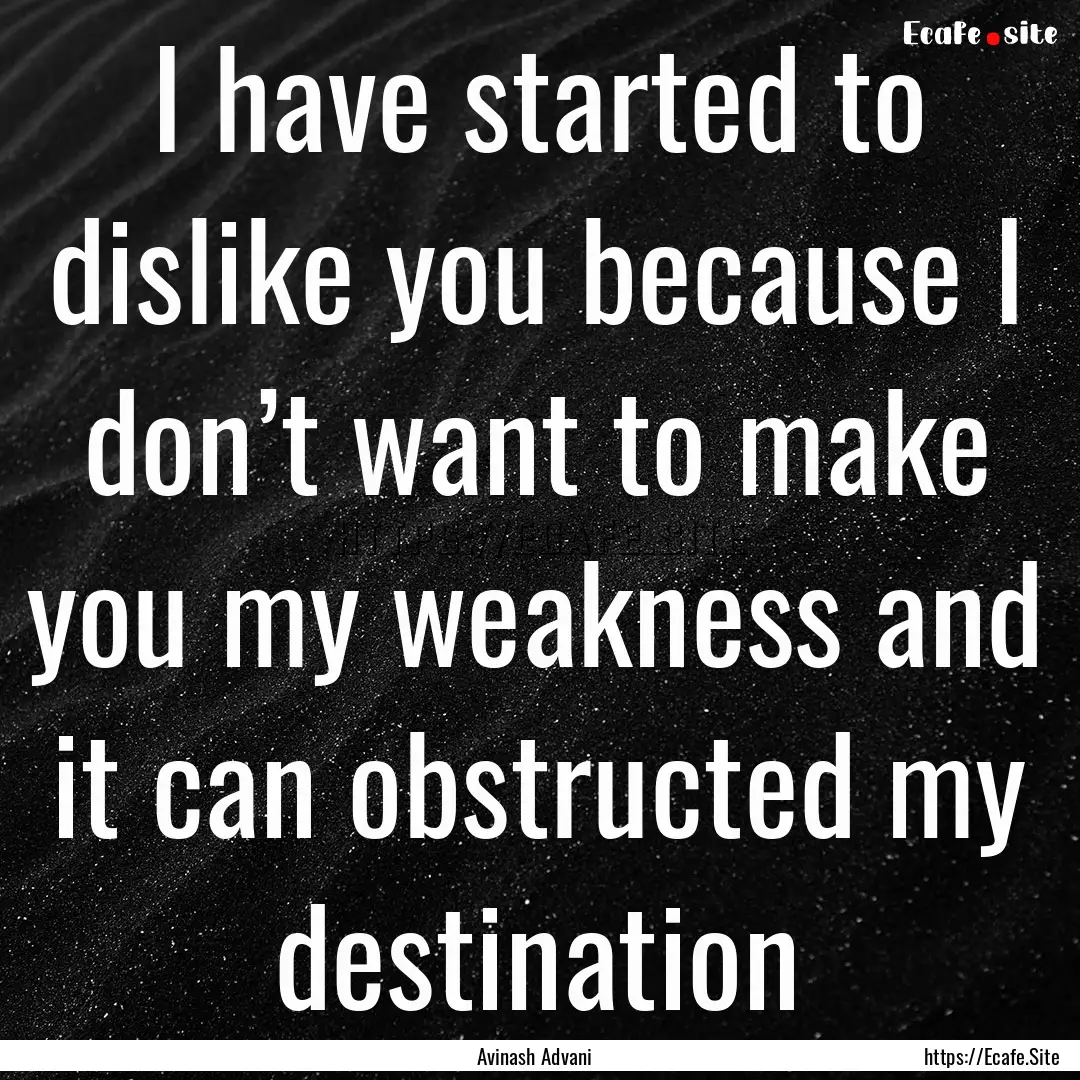 I have started to dislike you because I don’t.... : Quote by Avinash Advani