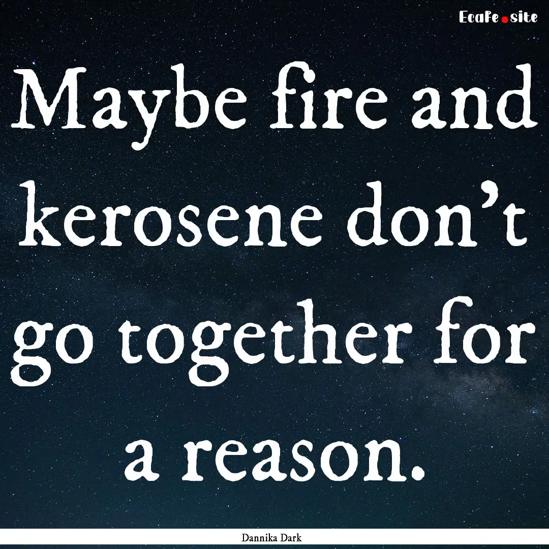 Maybe fire and kerosene don't go together.... : Quote by Dannika Dark