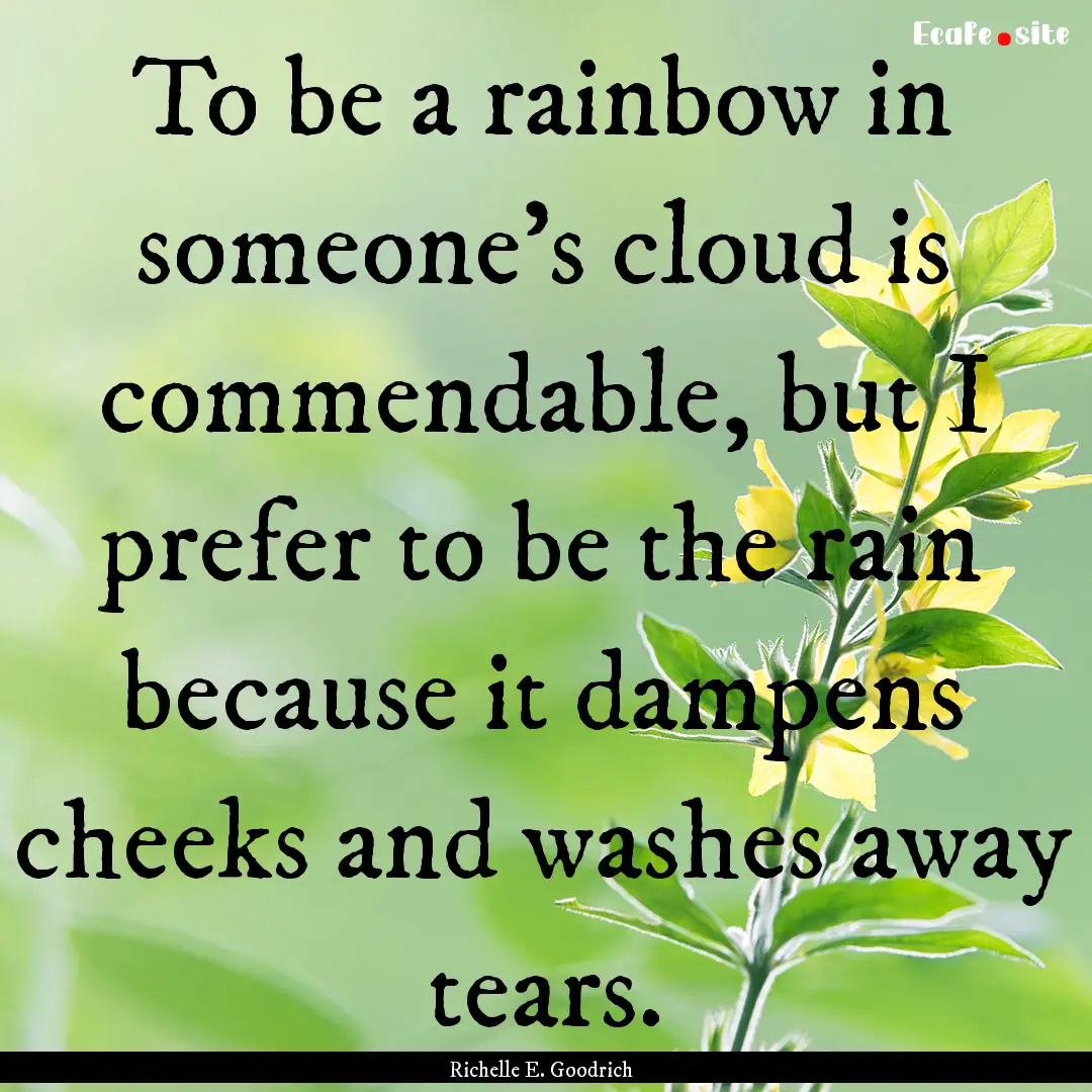 To be a rainbow in someone’s cloud is commendable,.... : Quote by Richelle E. Goodrich