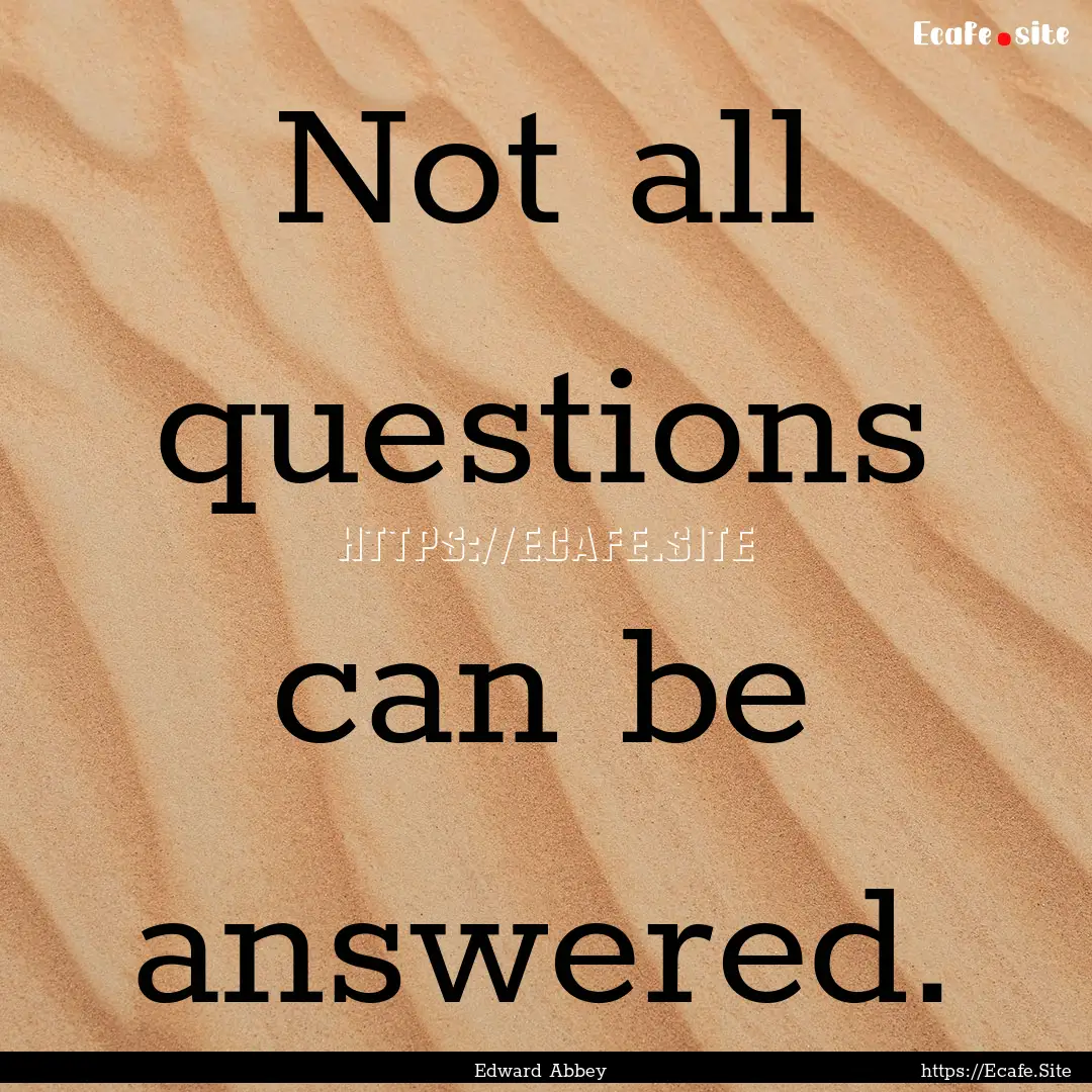 Not all questions can be answered. : Quote by Edward Abbey