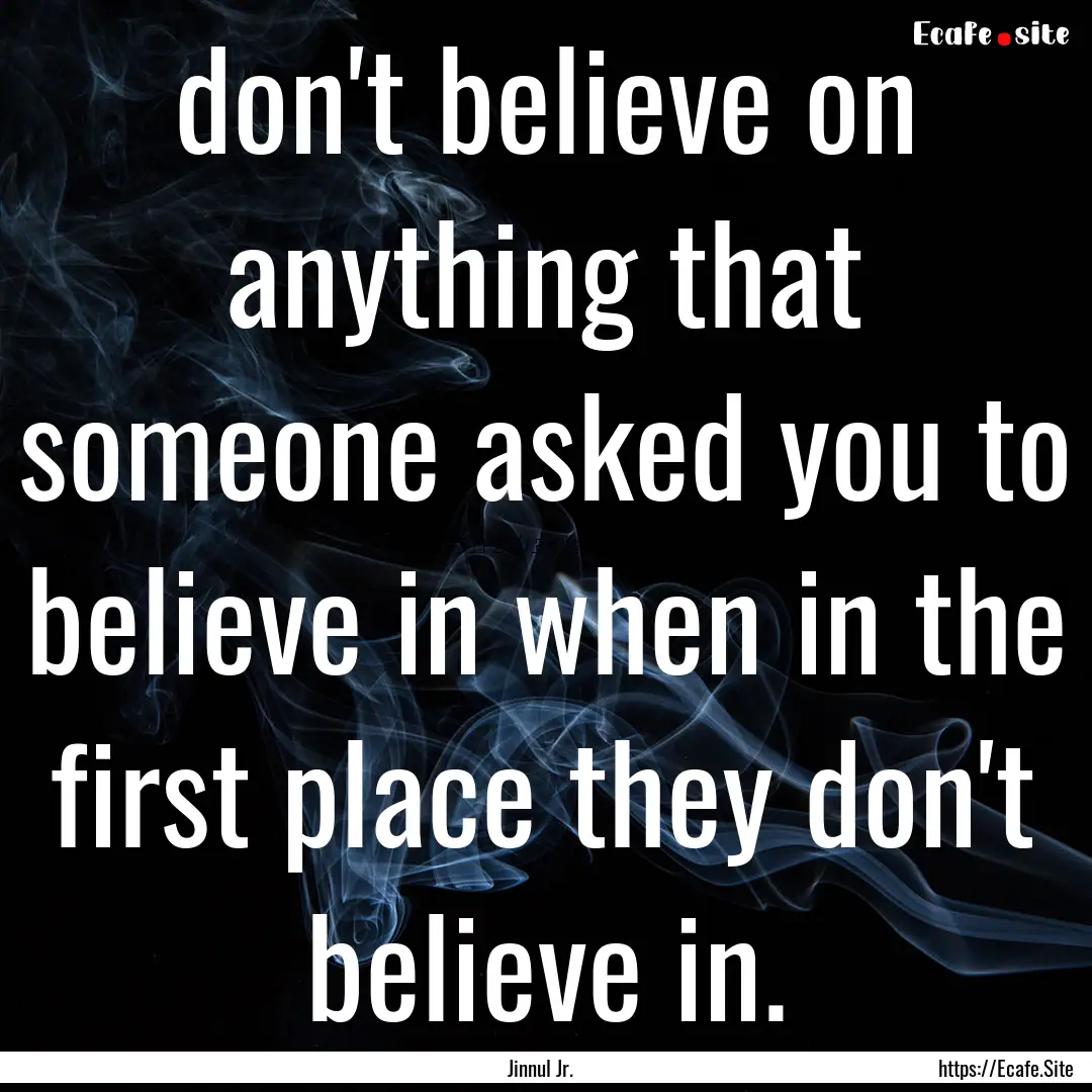 don't believe on anything that someone asked.... : Quote by Jinnul Jr.