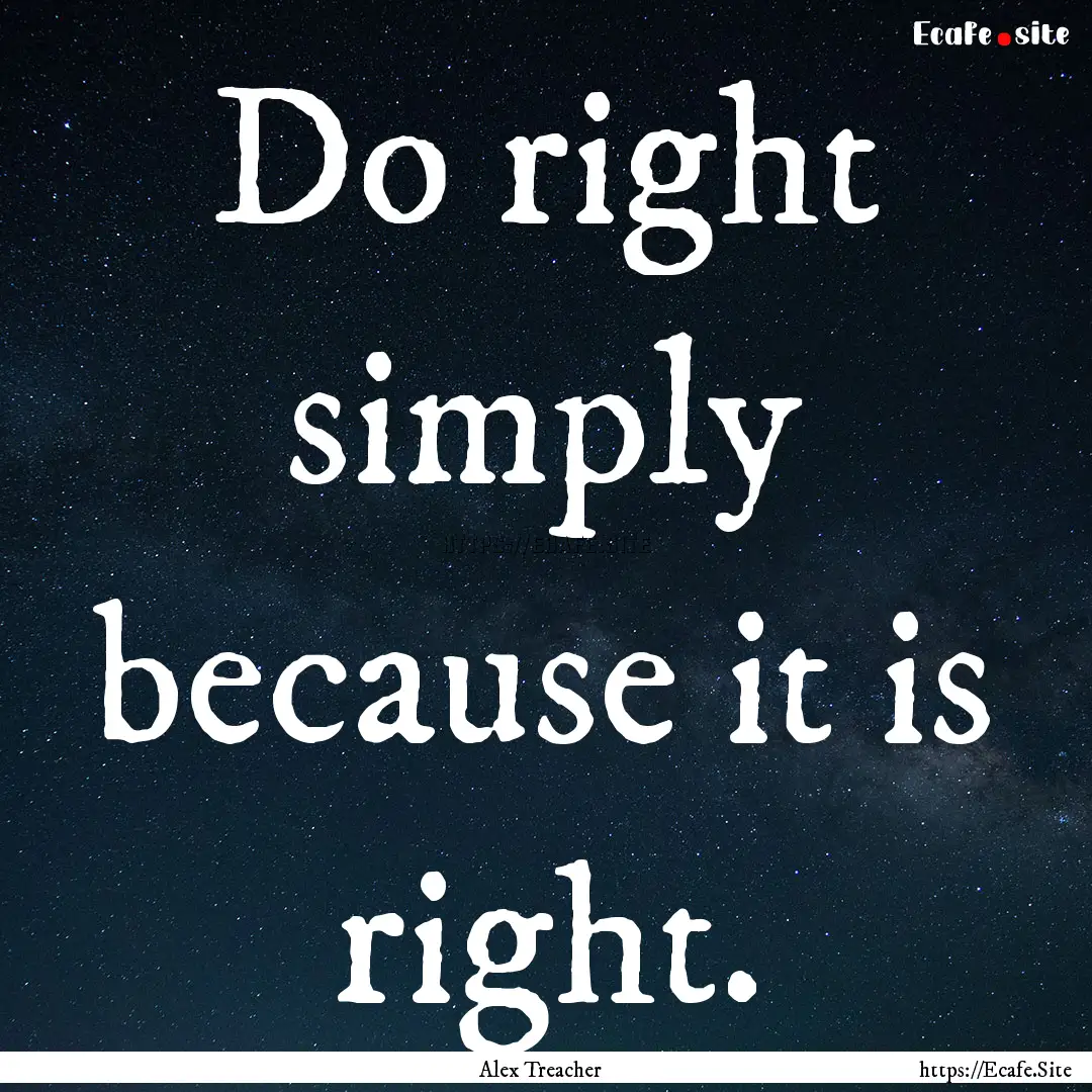 Do right simply because it is right. : Quote by Alex Treacher