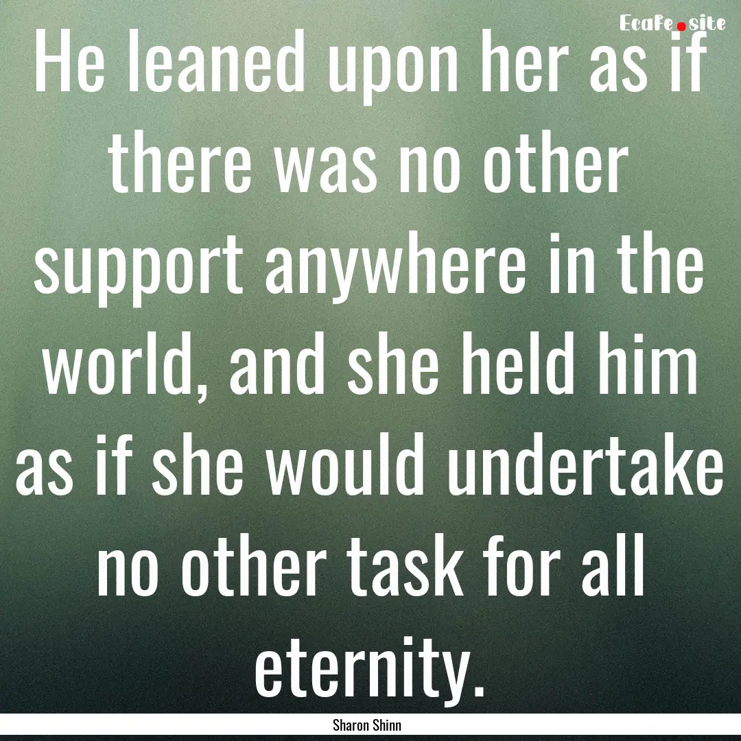 He leaned upon her as if there was no other.... : Quote by Sharon Shinn