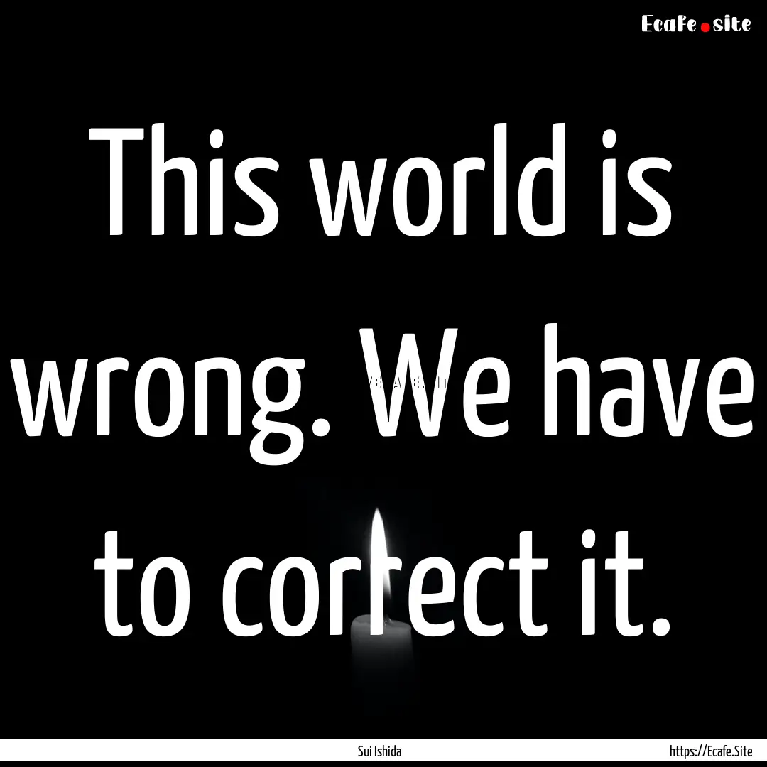 This world is wrong. We have to correct it..... : Quote by Sui Ishida