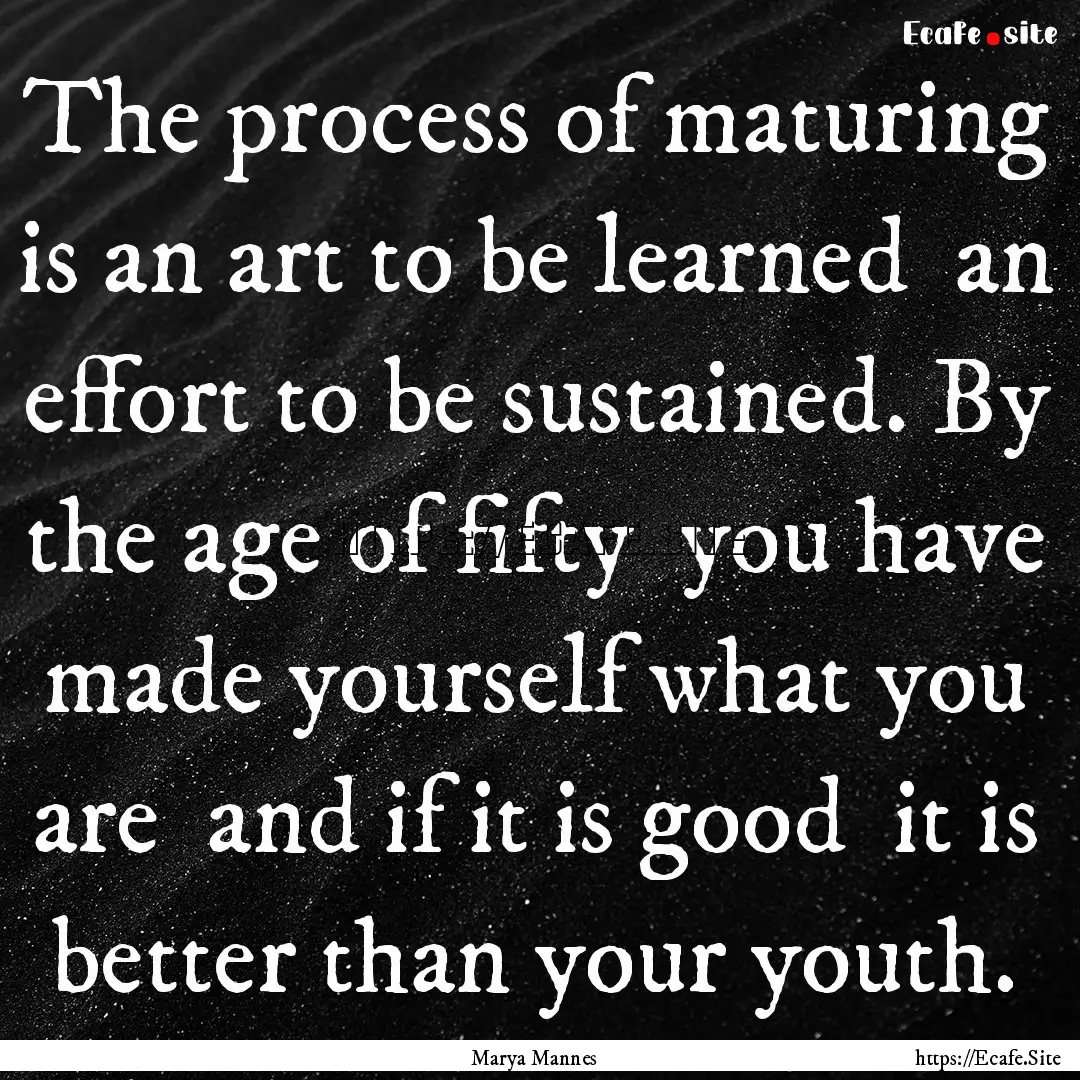 The process of maturing is an art to be learned.... : Quote by Marya Mannes